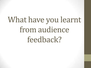 What have you learnt from audience feedback? 