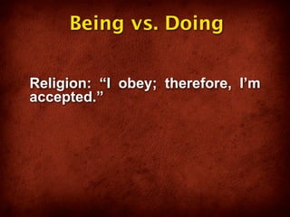 Being vs. Doing


Religion: “I obey; therefore, I’m
accepted.”
 