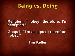 Being vs. Doing


Religion: “I obey; therefore, I’m
accepted.”
Gospel: “I’m accepted; therefore,
I obey.”
           Tim Keller
 