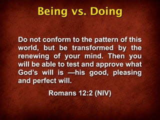 Being vs. Doing

Do not conform to the pattern of this
world, but be transformed by the
renewing of your mind. Then you
will be able to test and approve what
God’s will is —his good, pleasing
and perfect will.
         Romans 12:2 (NIV)
 