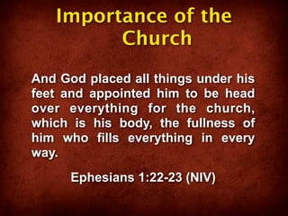 Importance of the
         Church
And God placed all things under his
feet and appointed him to be head
over everything for the church,
which is his body, the fullness of
him who fills everything in every
way.
      Ephesians 1:22-23 (NIV)
 