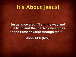 It’s About Jesus!


Jesus answered, “I am the way and
the truth and the life. No one comes
to the Father except through me.”
          John 14:6 (NIV)
 