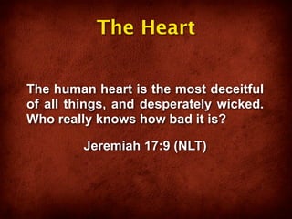 The Heart


The human heart is the most deceitful
of all things, and desperately wicked.
Who really knows how bad it is?

         Jeremiah 17:9 (NLT)
 