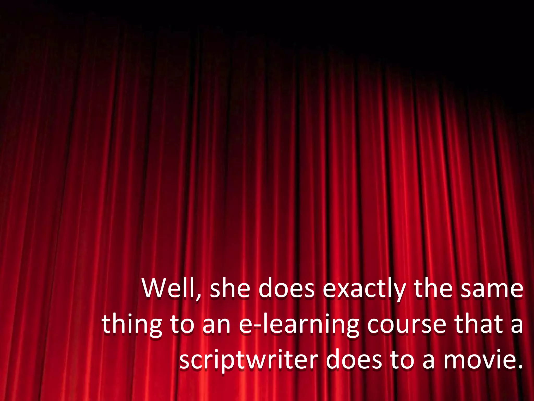 Well, she does exactly the same
thing to an e-learning course that a
       scriptwriter does to a movie.
 
