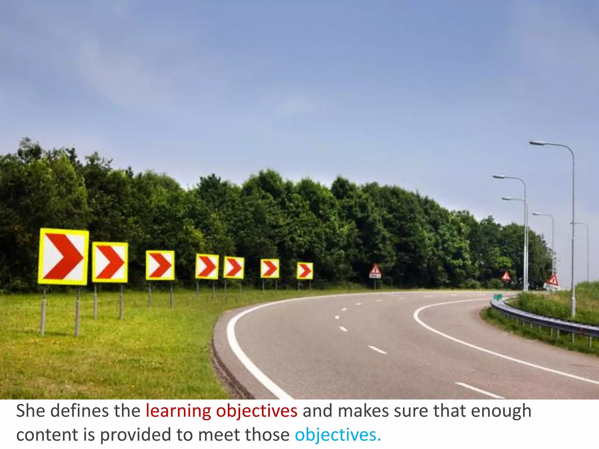 She defines the learning objectives and makes sure that enough
content is provided to meet those objectives.
 