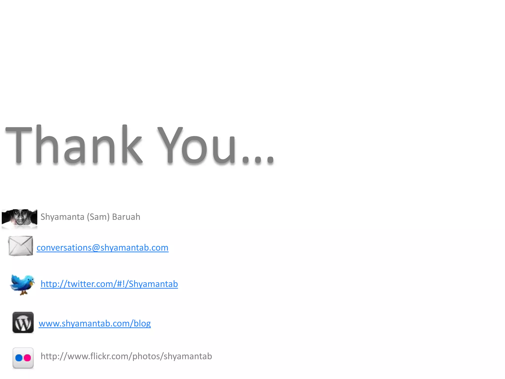 Thank You…
 Shyamanta (Sam) Baruah


 conversations@shyamantab.com


 http://twitter.com/#!/Shyamantab



 www.shyamantab.com/blog


 http://www.flickr.com/photos/shyamantab
 