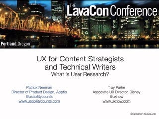 @Speaker #LavaCon 
UX for Content Strategists 
and Technical Writers 
What is User Research? 
Patrick Neeman 
Director of Product Design, Apptio 
@usabilitycounts 
www.usabilitycounts.com 
Troy Parke 
Associate UX Director, Disney 
@uxhow 
www.uxhow.com 
 