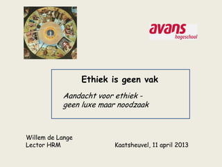 Ethiek is geen vak
           Aandacht voor ethiek -
           geen luxe maar noodzaak



Willem de Lange
Lector HRM               Kaatsheuvel, 11 april 2013
 