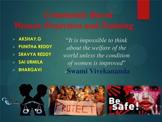 Community Based
Women Protection and Training
 AKSHAY.G
 PUNITHA REDDY
 SRAVYA REDDY
 SAI URMILA
 BHARGAVI
“It is impossible to think
about the welfare of the
world unless the condition
of women is improved”
-Swami Vivekananda
 