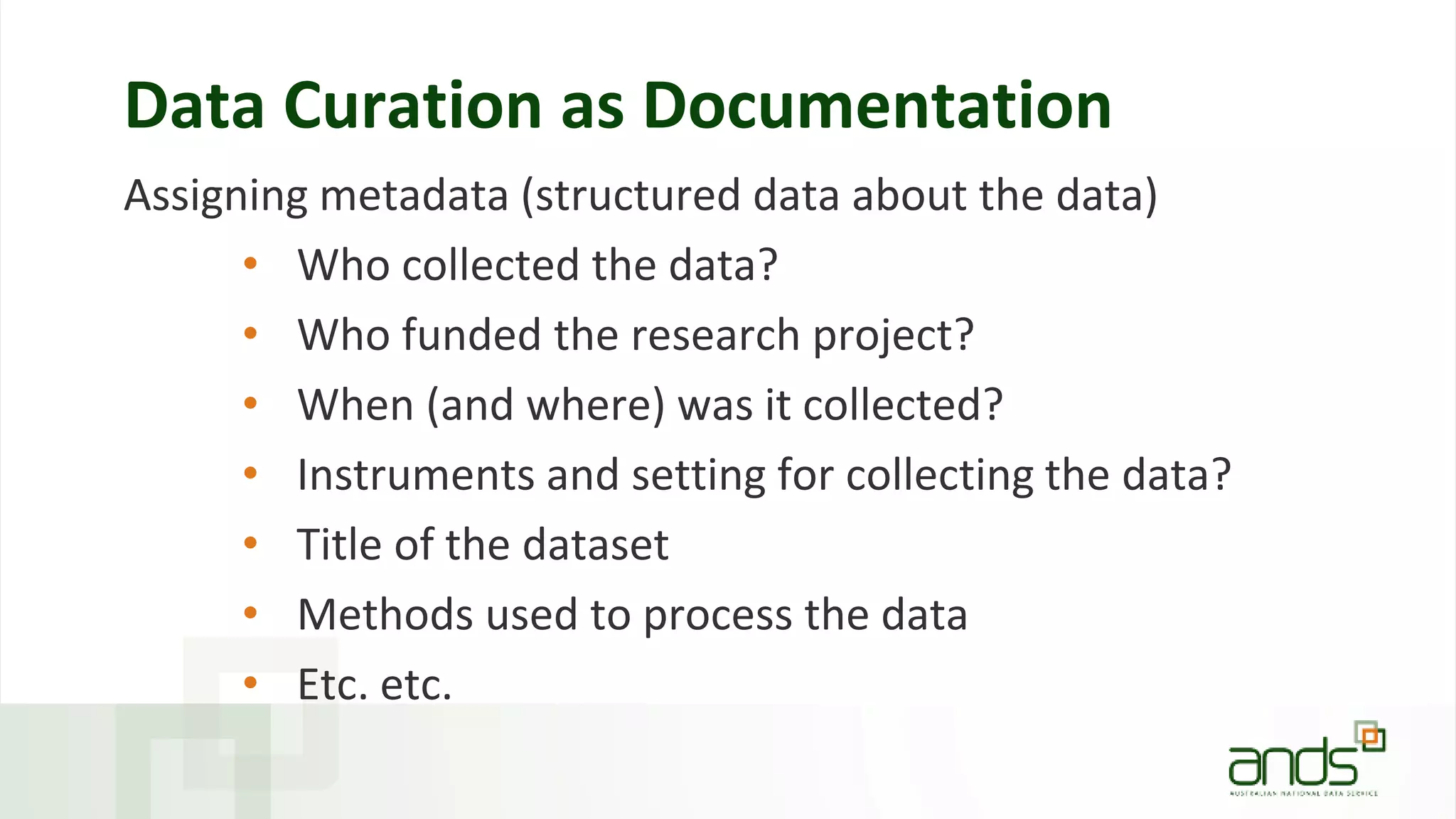 Data Curation as Documentation
Assigning metadata (structured data about the data)
• Who collected the data?
• Who funded the research project?
• When (and where) was it collected?
• Instruments and setting for collecting the data?
• Title of the dataset
• Methods used to process the data
• Etc. etc.
 