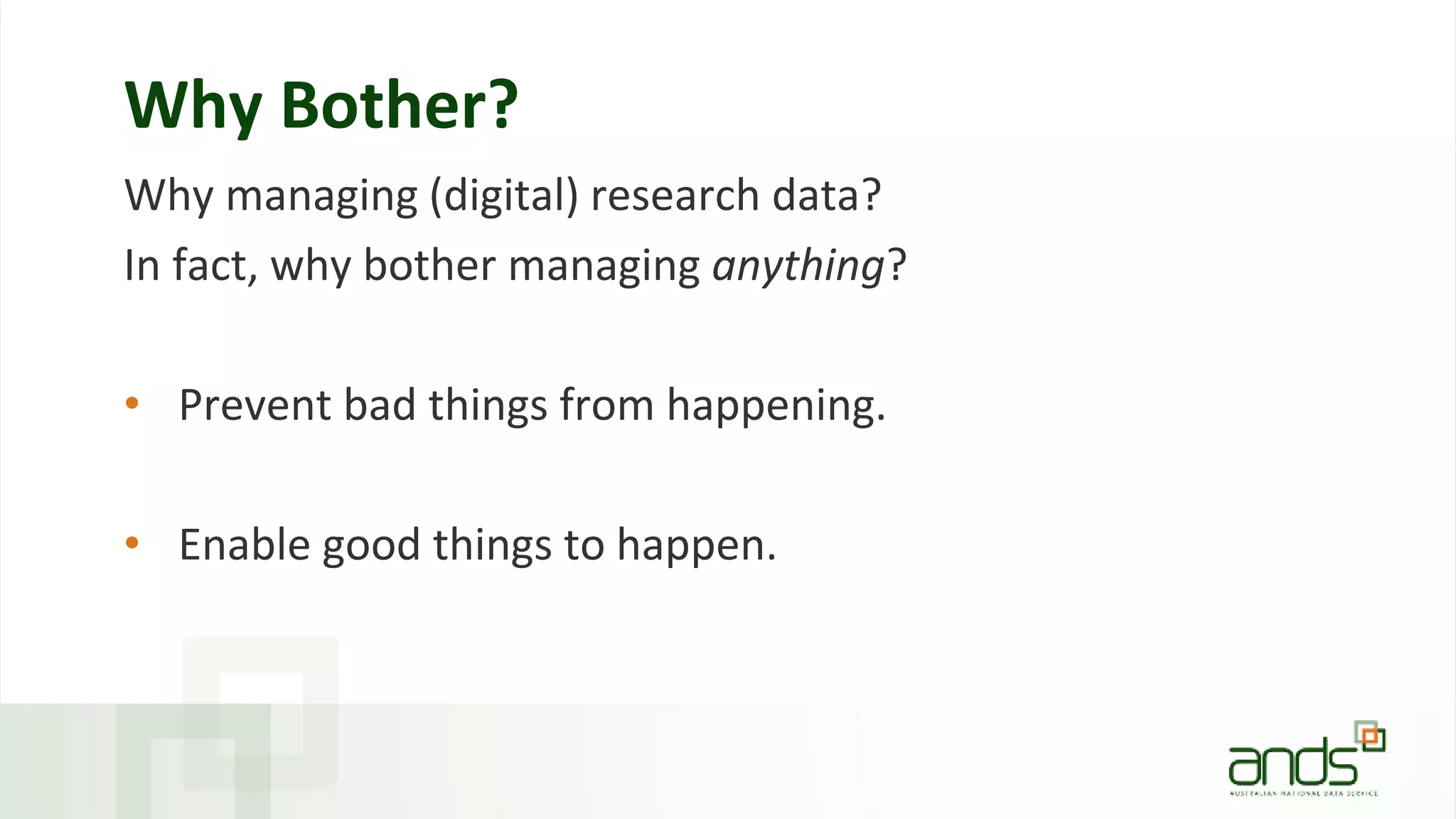 Why Bother?
Why managing (digital) research data?
In fact, why bother managing anything?
• Prevent bad things from happening.
• Enable good things to happen.
 