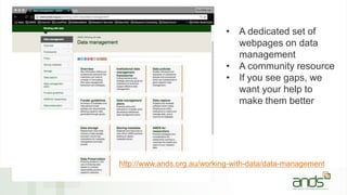 • A dedicated set of
webpages on data
management
• A community resource
• If you see gaps, we
want your help to
make them better
http://www.ands.org.au/working-with-data/data-management
 