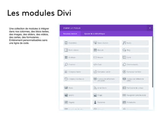 Les modules Divi
Une collection de modules à intégrer
dans nos colonnes, des blocs textes,
des images, des sliders, des vidéos,
des cartes, des formulaires…
Entièrement personnalisables sans
une ligne de code.
 