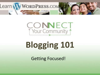 Blogging 101
 Getting Focused!
 