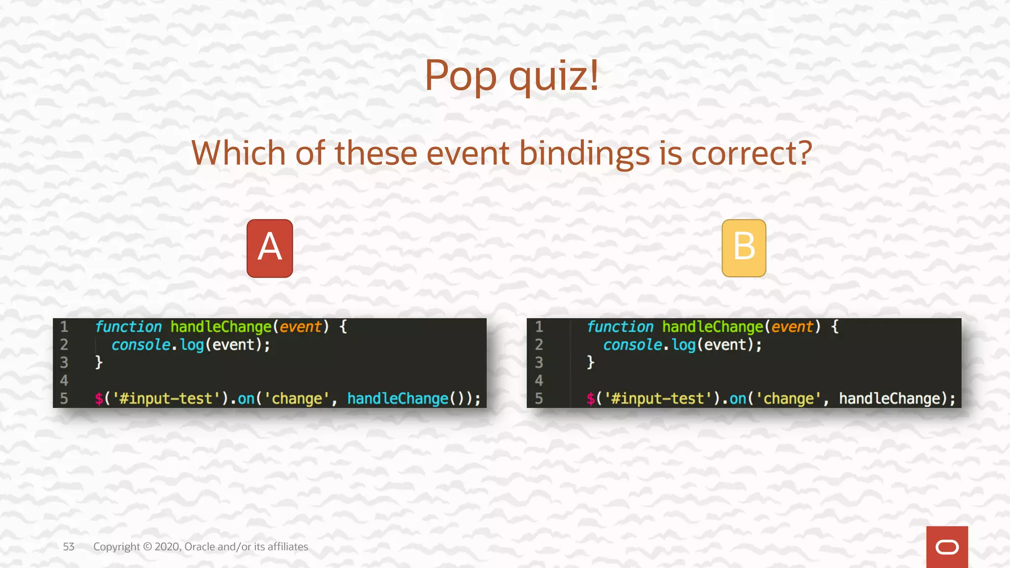 Copyright © 2020, Oracle and/or its affiliates53 Pop quiz! Which of these event bindings is correct? A B 