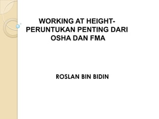 WORKING AT HEIGHT-
PERUNTUKAN PENTING DARI
OSHA DAN FMA
ROSLAN BIN BIDIN
 