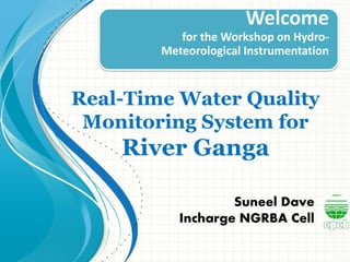 Welcome for the Workshop on Hydro- Meteorological Instrumentation 
Real-Time Water Quality Monitoring System for River Ganga 
Suneel Dave 
Incharge NGRBA Cell  