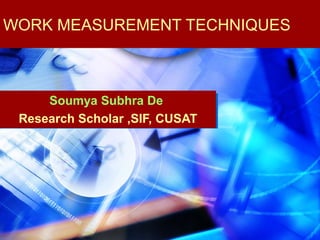 WORK MEASUREMENT TECHNIQUES



     Soumya Subhra De
 Research Scholar ,SIF, CUSAT
 