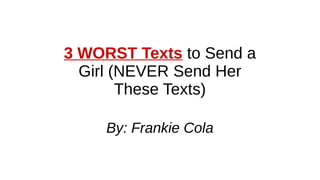 3 WORST Texts to Send a Girl
(NEVER Send Her These
Texts)
By: Frankie Cola
 