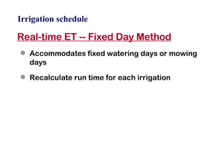 Irrigation schedule Real-time ET -- Fixed Day Method Accommodates fixed watering days or mowing days Recalculate run time for each irrigation 