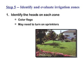Step 5  -- Identify and evaluate irrigation zones 1. Identify the heads on each zone Color flags May need to turn on sprinklers 