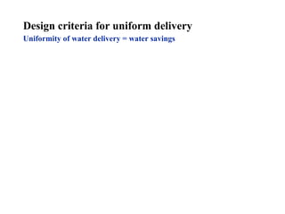 Design criteria for uniform delivery Uniformity of water delivery = water savings   