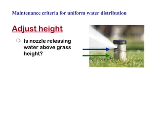 Adjust height Is nozzle releasing water above grass height? Maintenance criteria for uniform water distribution 