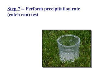 Step 7  -- Perform precipitation rate (catch can) test 