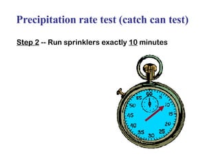 Precipitation rate test (catch can test) Step 2  -- Run sprinklers exactly  10  minutes 