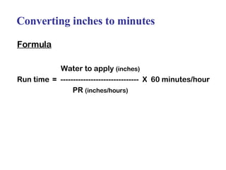 Converting inches to minutes Formula Water to apply  (inches) Run time =  -------------------------------  X  60 minutes/hour PR  (inches/hours) 