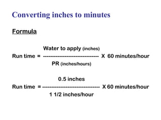 Converting inches to minutes Formula Water to apply  (inches) Run time =  -------------------------------  X  60 minutes/hour PR  (inches/hours) 0.5 inches Run time  = --------------------------------  X 60 minutes/hour 1 1/2 inches/hour 