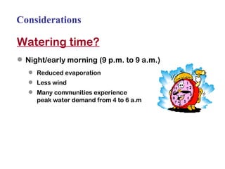 Considerations Watering time? Night/early morning (9 p.m. to 9 a.m.) Reduced evaporation Less wind Many communities experience  peak water demand from 4 to 6 a.m 
