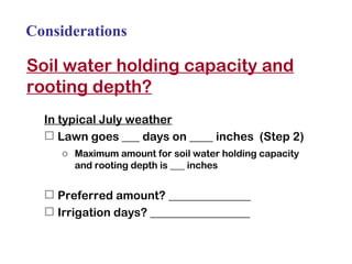Considerations Soil water holding capacity and rooting depth? In typical July weather Lawn goes ___ days on ____ inches  (Step 2) Maximum amount for soil water holding capacity and rooting depth is ___ inches Preferred amount? ______________  Irrigation days? _________________ 
