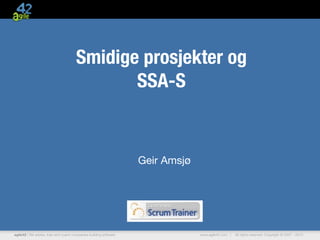 Smidige prosjekter og
                                              SSA-S


                                                                   Geir Amsjø




agile42 | We advise, train and coach companies building software                www.agile42.com |   All rights reserved. Copyright © 2007 - 2010.
 