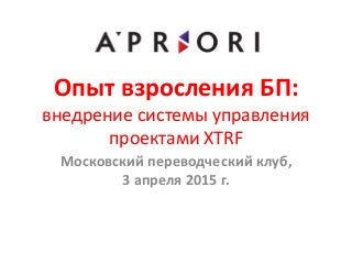 Опыт взросления БП:
внедрение системы управления
проектами XTRF
Московский переводческий клуб,
3 апреля 2015 г.
 