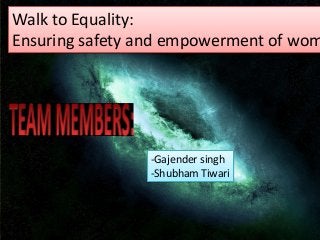 Walk to Equality:
Ensuring safety and empowerment of wom
-Gajender singh
-Shubham Tiwari
 