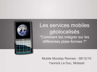Les services mobiles géolocalisés“Comment les intégrer sur les différentes plate-formes ?” Mobile Monday Rennes - 06/12/10 Yannick Le Duc, Mobizel 