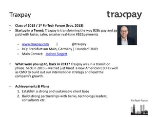Traxpay
• Class of 2013 / 1st FinTech Forum (Nov. 2013)
• Startup in a Tweet: Traxpay is transforming the way B2Bs pay and...