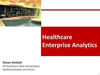 Healthcare
                                   Enterprise Analytics

Yohan Vetteth
VP Healthcare Data and Analytics
Stanford Hospital and Clinics
                                                          1
 