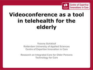 Videoconference as a tool
   in telehealth for the
          elderly


                 Yvonne Schikhof
     Rotterdam University of Applied Sciences
      Centre of Expertise Innovation in Care

   Research on Integrated Care for Older Persons
               Technology for Care
 