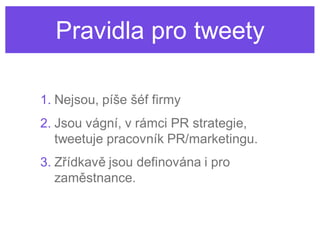 Pravidla pro tweety

1. Nejsou, píše šéf firmy
2. Jsou vágní, v rámci PR strategie,
   tweetuje pracovník PR/marketingu.
3. Zřídkavě jsou definována i pro
   zaměstnance.
 