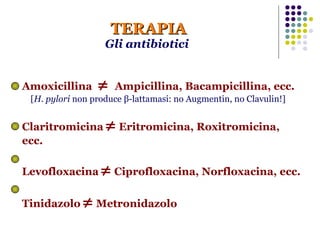 TERAPIA Gli antibiotici  Amoxicillina      Ampicillina, Bacampicillina, ecc. [ H. pylori  non produce  β -lattamasi: no Augmentin, no Clavulin!] Claritromicina    Eritromicina, Roxitromicina, ecc. Levofloxacina    Ciprofloxacina, Norfloxacina, ecc. Tinidazolo    Metronidazolo   