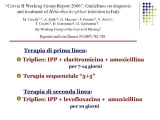 Terapia di prima linea : Triplice: IPP + claritromicina + amoxicillina  per 7-14 giorni  Terapia sequenziale “5+5” Triplice: IPP + levofloxacina +  amoxicillina  per 10 giorni Terapia di seconda linea : 