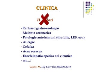 H. pylori -  Reflusso gastro-esofageo - Malattia coronarica - Patologie autoimmuni (tiroidite, LES, ecc.)  - Allergie - Cefalea - Acne rosacea - Encefalopatia epatica nel cirrotico -  ecc…!   CLINICA Caselli M .  Dig Liver Dis 2007;39:782-9. 