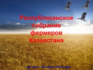 Республиканское
    собрание
   фермеров
   Казахстана



 г. Астана – 30 марта 2012 года
 