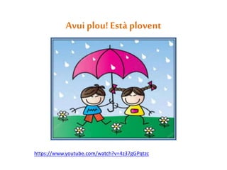 Avui plou! Està plovent
https://www.youtube.com/watch?v=4z37gGPqtzc
 