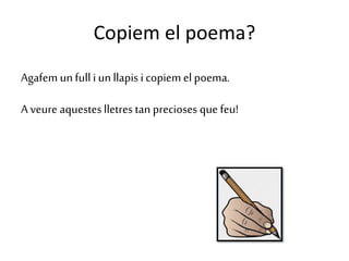 Copiem el poema?
Agafem unfull iunllapis i copiem el poema.
A veure aquesteslletres tan precioses que feu!
 