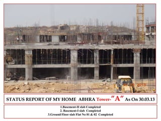 STATUS REPORT OF MY HOME ABHRA Tower-”A”As On 30.03.13
1.Basement-II slab Completed
2. Basement-I slab Completed
3.Ground Floor slab Flat No 01 & 02 Completed
 