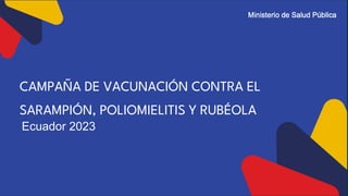 CAMPAÑA DE VACUNACIÓN CONTRA EL
SARAMPIÓN, POLIOMIELITIS Y RUBÉOLA
Ecuador 2023
 