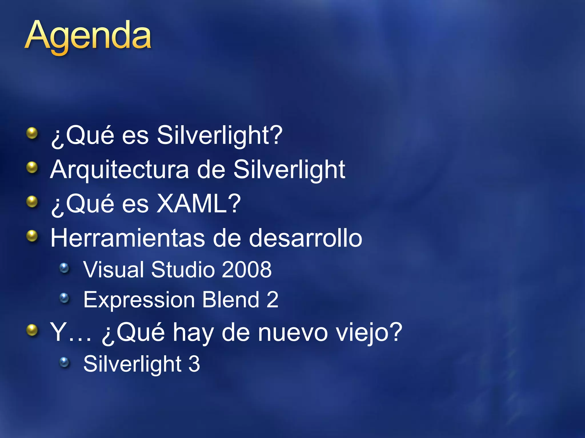 ¿Qué es Silverlight?
Arquitectura de Silverlight
¿Qué es XAML?
Herramientas de desarrollo
  Visual Studio 2008
  Expression Blend 2
Y… ¿Qué hay de nuevo viejo?
  Silverlight 3
 